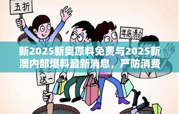新2025新奥原料免费与2025新澳内部爆料最新消息，严防消费陷阱,完整释义、专家解析解释与落实
