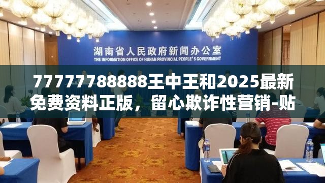 77777788888王中王和2025最新免费资料正版，留心欺诈性营销-贴切释义、专家解读解释与落实