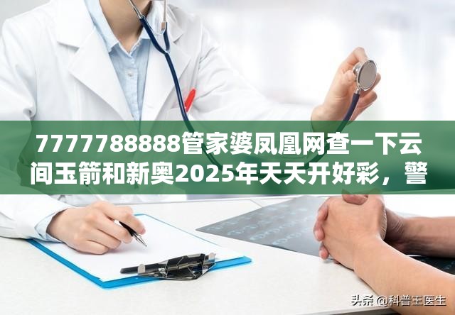 7777788888管家婆凤凰网查一下云间玉箭和新奥2025年天天开好彩，警惕虚假诱导危害-痛点释义、专家解析解释与落实