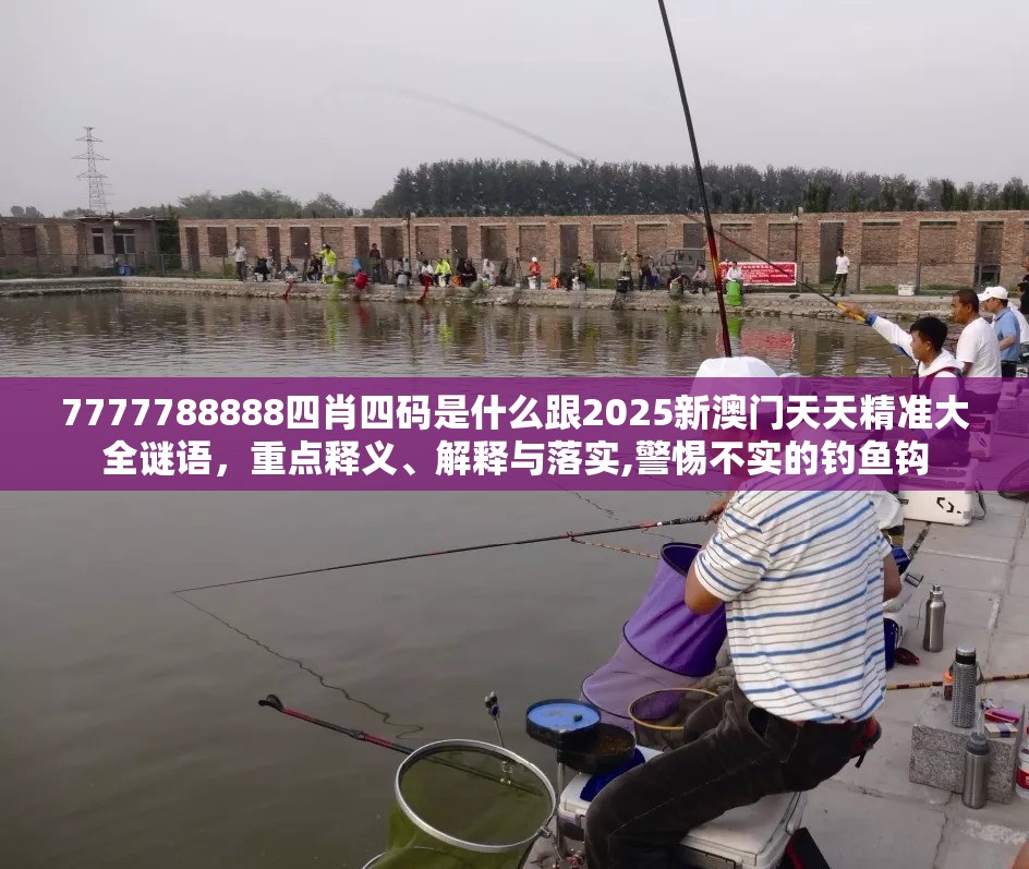 7777788888四肖四码是什么跟2025新澳门天天精准大全谜语，重点释义、解释与落实,警惕不实的钓鱼钩