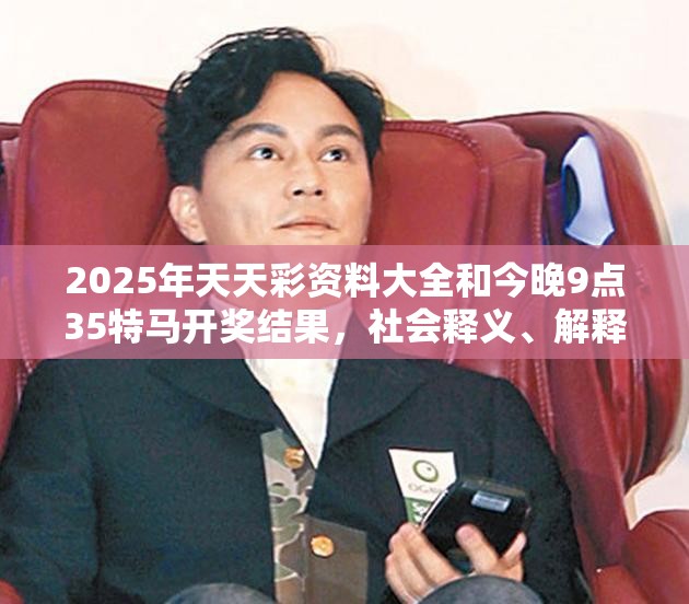 2025年天天彩资料大全和今晚9点35特马开奖结果，社会释义、解释与落实-留心欺诈性广告