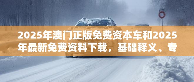 2025年澳门正版免费资本车和2025年最新免费资料下载，基础释义、专家解析解释与落实?杜绝虚假诱导词