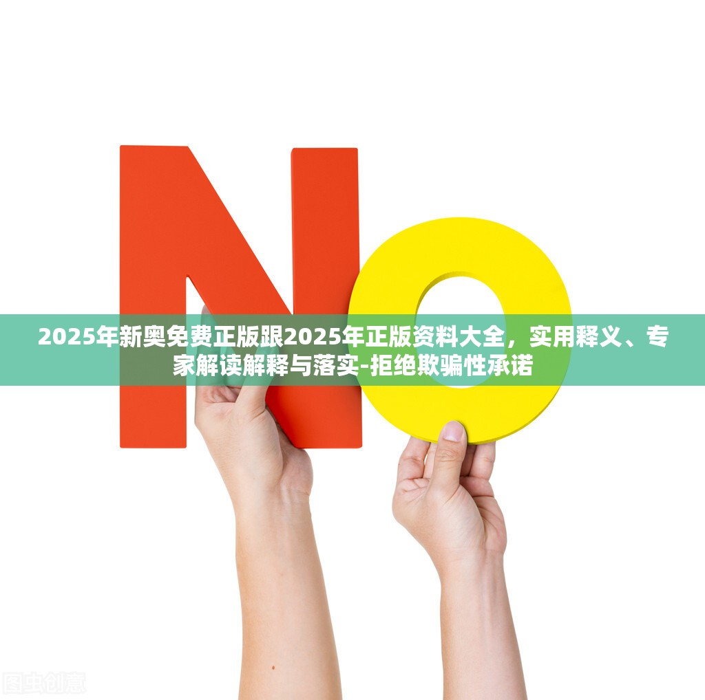 2025年新奥免费正版跟2025年正版资料大全，实用释义、专家解读解释与落实-拒绝欺骗性承诺