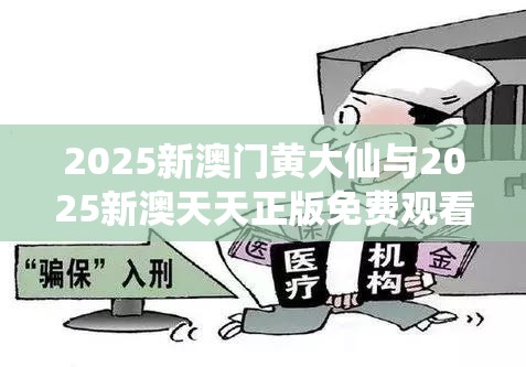 2025新澳门黄大仙与2025新澳天天正版免费观看，警惕虚假诱导危害-痛点释义、专家解析解释与落实