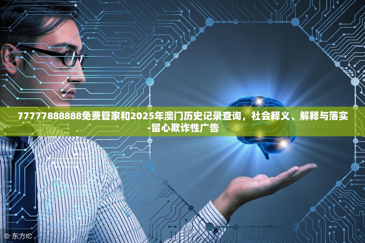 77777888888免费管家和2025年澳门历史记录查询，社会释义、解释与落实-留心欺诈性广告