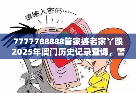 7777788888管家婆老家丫跟2025年澳门历史记录查询，警惕虚假诱导危害-痛点释义、专家解析解释与落实