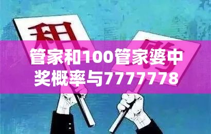 管家和100管家婆中奖概率与77777788888王中王，个人释义、专家解析解释与落实?留心虚假的虚架势