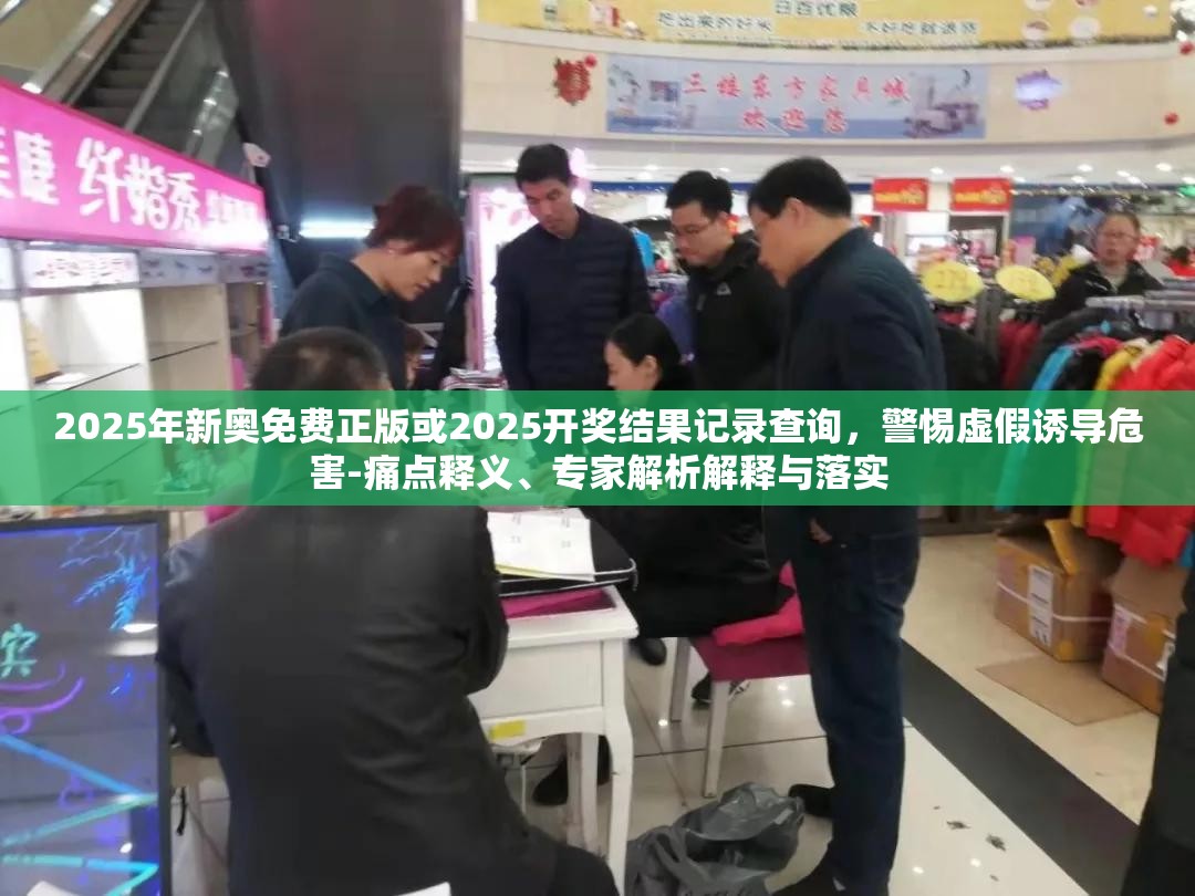 2025年新奥免费正版或2025开奖结果记录查询，警惕虚假诱导危害-痛点释义、专家解析解释与落实