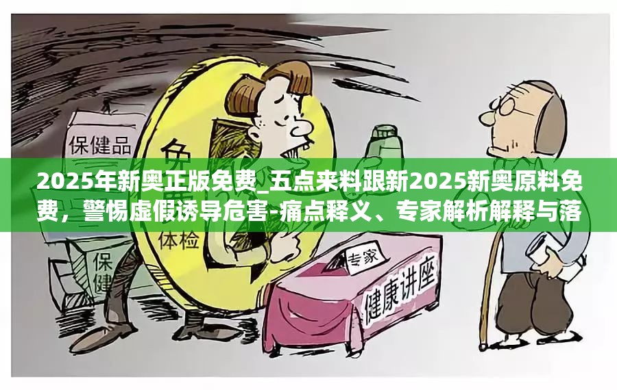 2025年新奥正版免费_五点来料跟新2025新奥原料免费，警惕虚假诱导危害-痛点释义、专家解析解释与落实