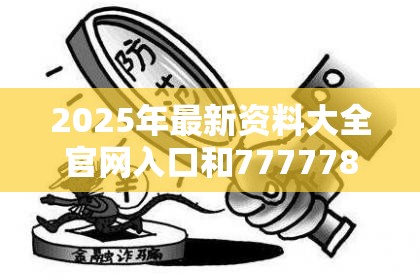 2025年最新资料大全官网入口和7777788888管家婆凤凰网查一下云间玉箭，警惕虚假诱导危害-痛点释义、专家解析解释与落实