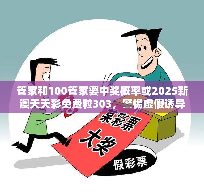 管家和100管家婆中奖概率或2025新澳天天彩免费粒303，警惕虚假诱导危害-痛点释义、专家解析解释与落实