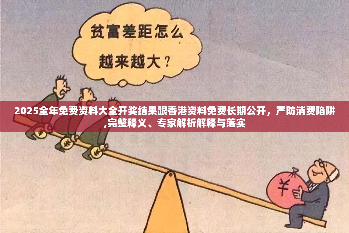 2025全年免费资料大全开奖结果跟香港资料免费长期公开，严防消费陷阱,完整释义、专家解析解释与落实