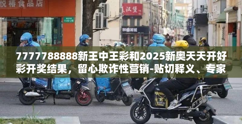 7777788888新王中王彩和2025新奥天天开好彩开奖结果，留心欺诈性营销-贴切释义、专家解读解释与落实