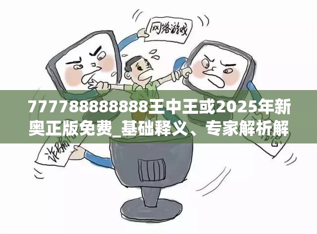777788888888王中王或2025年新奥正版免费_基础释义、专家解析解释与落实?杜绝虚假诱导词