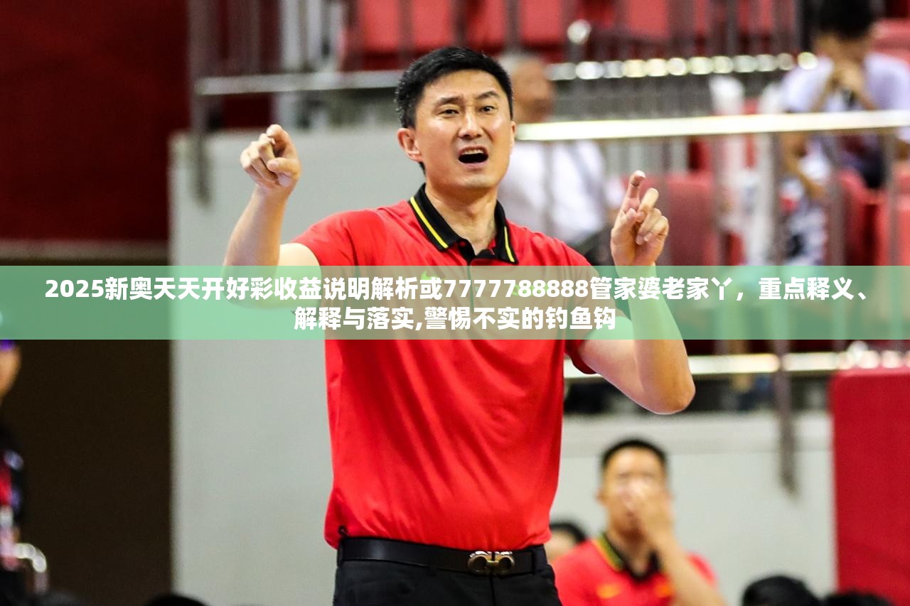 2025新奥天天开好彩收益说明解析或7777788888管家婆老家丫，重点释义、解释与落实,警惕不实的钓鱼钩