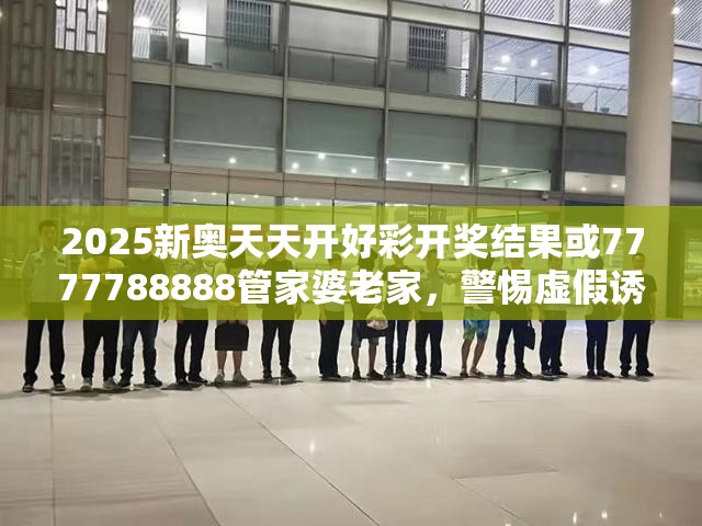 2025新奥天天开好彩开奖结果或7777788888管家婆老家，警惕虚假诱导危害-痛点释义、专家解析解释与落实