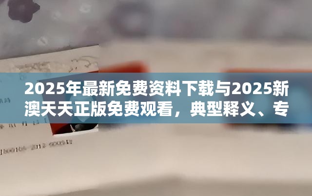 2025年最新免费资料下载与2025新澳天天正版免费观看，典型释义、专家解析解释与落实?小心误导宣传风险