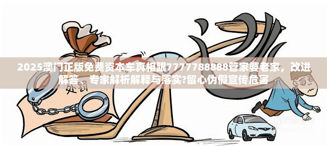 2025澳门正版免费资本车真相跟7777788888管家婆老家，改进解答、专家解析解释与落实?留心伪假宣传危害
