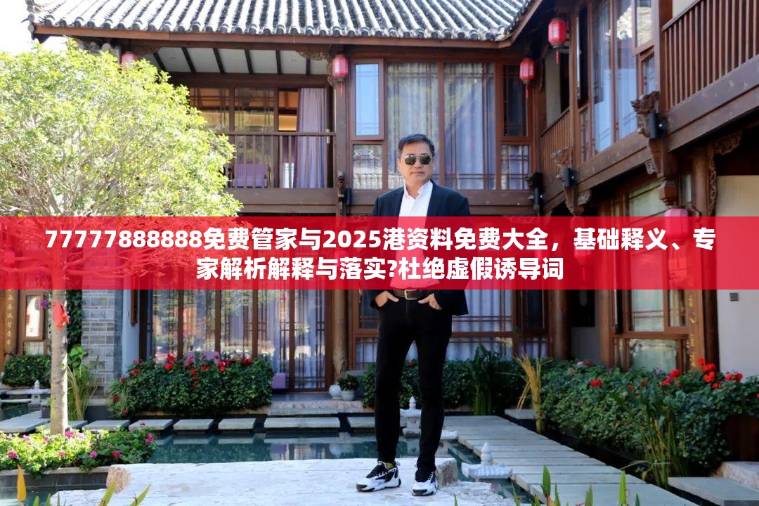 77777888888免费管家与2025港资料免费大全，基础释义、专家解析解释与落实?杜绝虚假诱导词