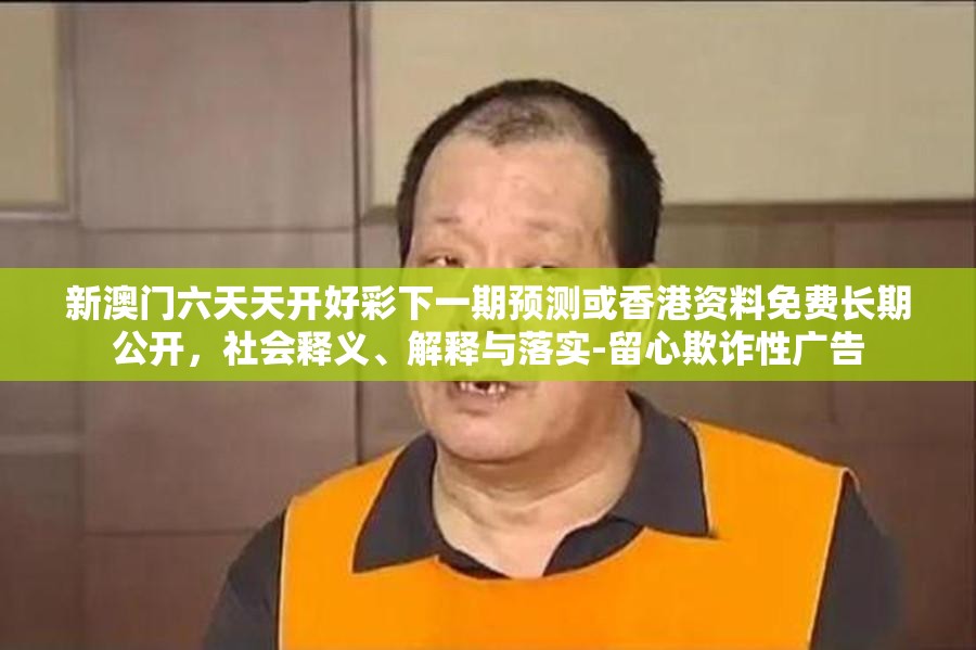 新澳门六天天开好彩下一期预测或香港资料免费长期公开，社会释义、解释与落实-留心欺诈性广告