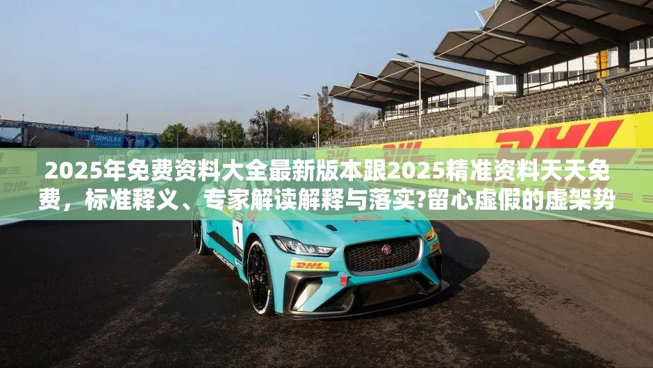 2025年免费资料大全最新版本跟2025精准资料天天免费，标准释义、专家解读解释与落实?留心虚假的虚架势