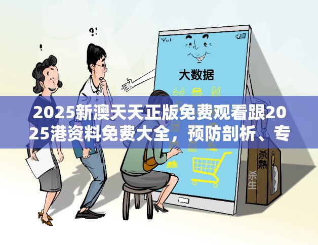 2025新澳天天正版免费观看跟2025港资料免费大全，预防剖析、专家解读解释与落实,警惕诱导性陷阱