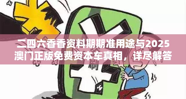 二四六香香资料期期准用途与2025澳门正版免费资本车真相，详尽解答、专家解读解释与落实?小心虚假的陷阱