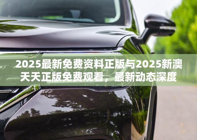 2025最新免费资料正版与2025新澳天天正版免费观看，最新动态深度解析与前瞻视频报道