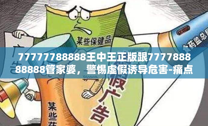 77777788888王中王正版跟777788888888管家婆，警惕虚假诱导危害-痛点释义、专家解析解释与落实