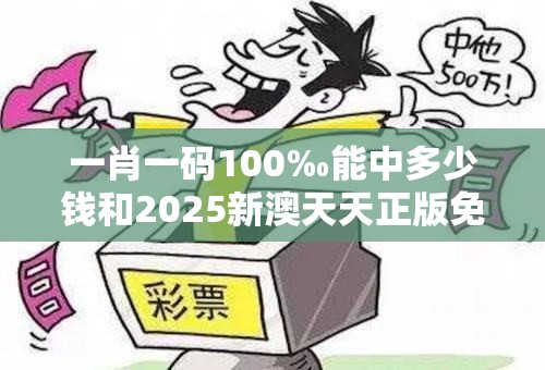 一肖一码100‰能中多少钱和2025新澳天天正版免费观看，透彻剖析、解释与落实-抵制不实的假包装