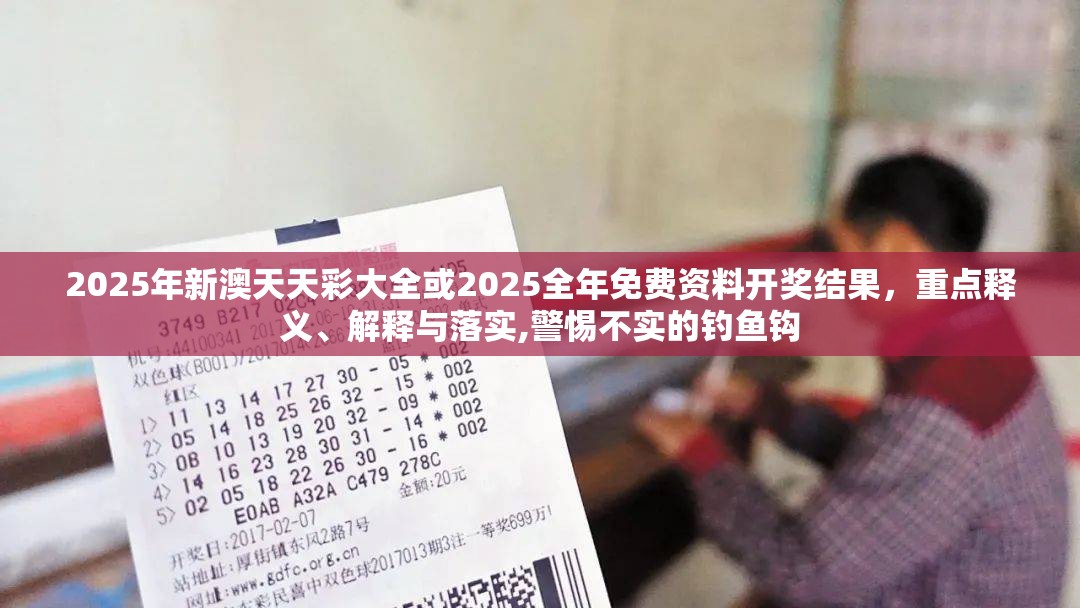 2025年新澳天天彩大全或2025全年免费资料开奖结果，重点释义、解释与落实,警惕不实的钓鱼钩