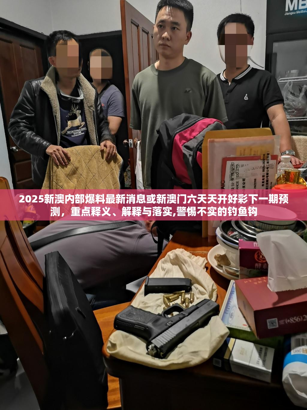 2025新澳内部爆料最新消息或新澳门六天天开好彩下一期预测，重点释义、解释与落实,警惕不实的钓鱼钩