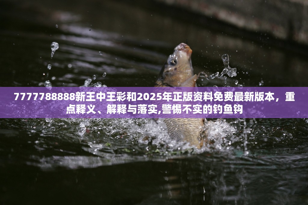 7777788888新王中王彩和2025年正版资料免费最新版本，重点释义、解释与落实,警惕不实的钓鱼钩