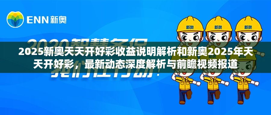 2025新奥天天开好彩收益说明解析和新奥2025年天天开好彩，最新动态深度解析与前瞻视频报道