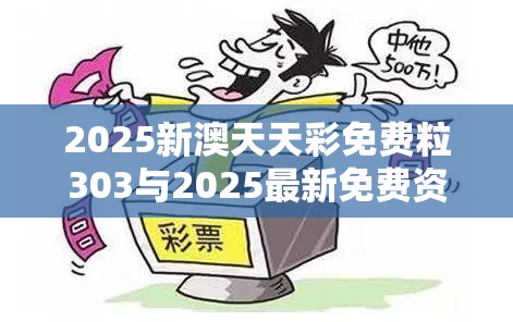 2025新澳天天彩免费粒303与2025最新免费资料大全，基础释义、专家解析解释与落实?杜绝虚假诱导词