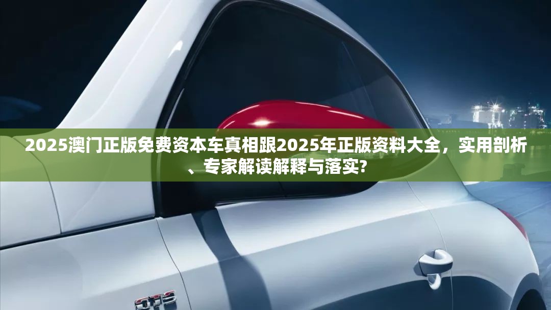 2025澳门正版免费资本车真相跟2025年正版资料大全，实用剖析、专家解读解释与落实?