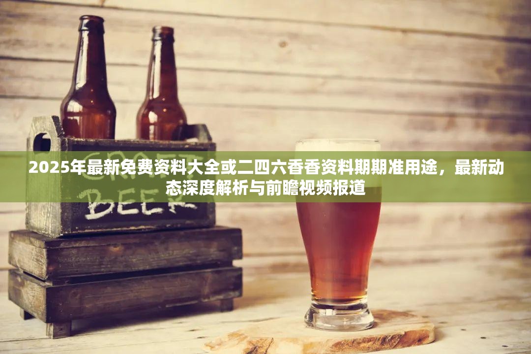 2025年最新免费资料大全或二四六香香资料期期准用途，最新动态深度解析与前瞻视频报道