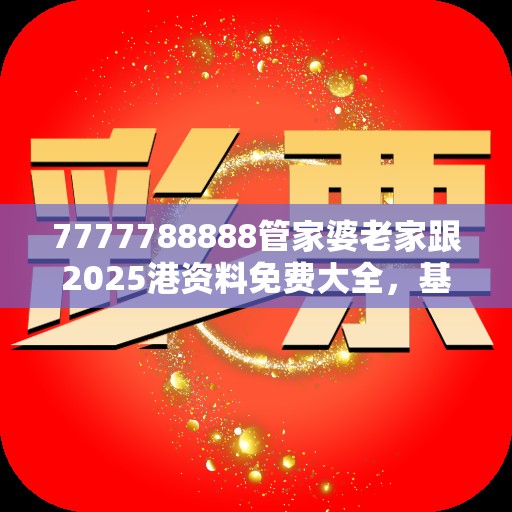 7777788888管家婆老家跟2025港资料免费大全，基础释义、专家解析解释与落实?杜绝虚假诱导词