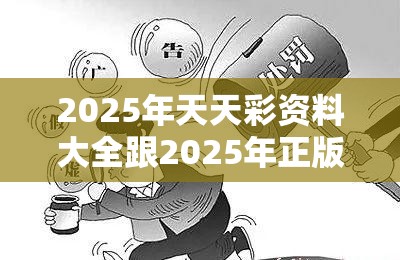2025年天天彩资料大全跟2025年正版资料大全，警惕虚假诱导危害-痛点释义、专家解析解释与落实