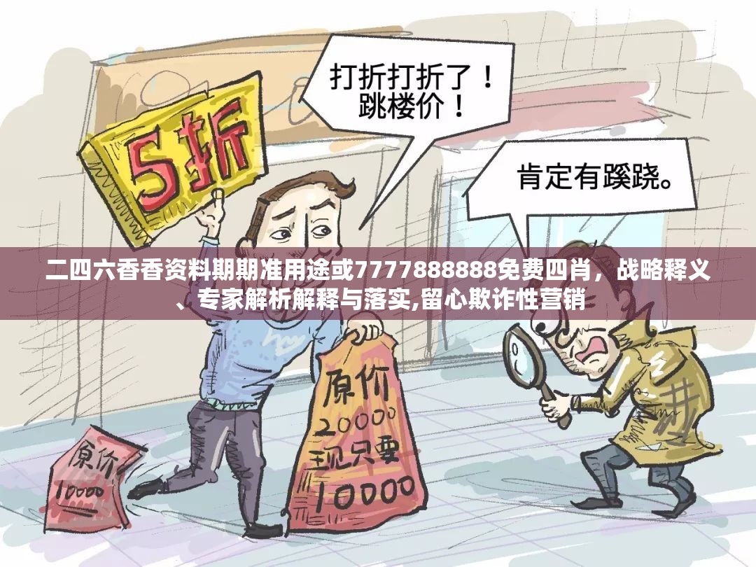 二四六香香资料期期准用途或7777888888免费四肖，战略释义、专家解析解释与落实,留心欺诈性营销