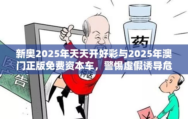 新奥2025年天天开好彩与2025年澳门正版免费资本车，警惕虚假诱导危害-痛点释义、专家解析解释与落实
