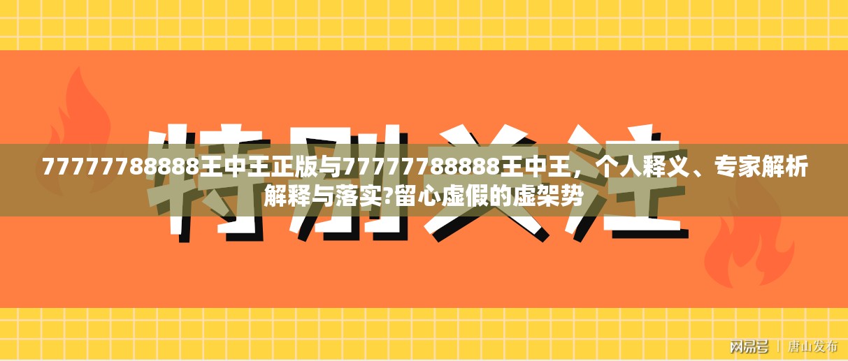 77777788888王中王正版与77777788888王中王，个人释义、专家解析解释与落实?留心虚假的虚架势