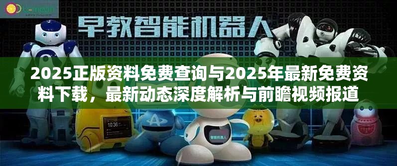 2025正版资料免费查询与2025年最新免费资料下载，最新动态深度解析与前瞻视频报道