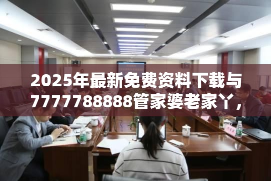 2025年最新免费资料下载与7777788888管家婆老家丫，实用释义、专家解读解释与落实-拒绝欺骗性承诺