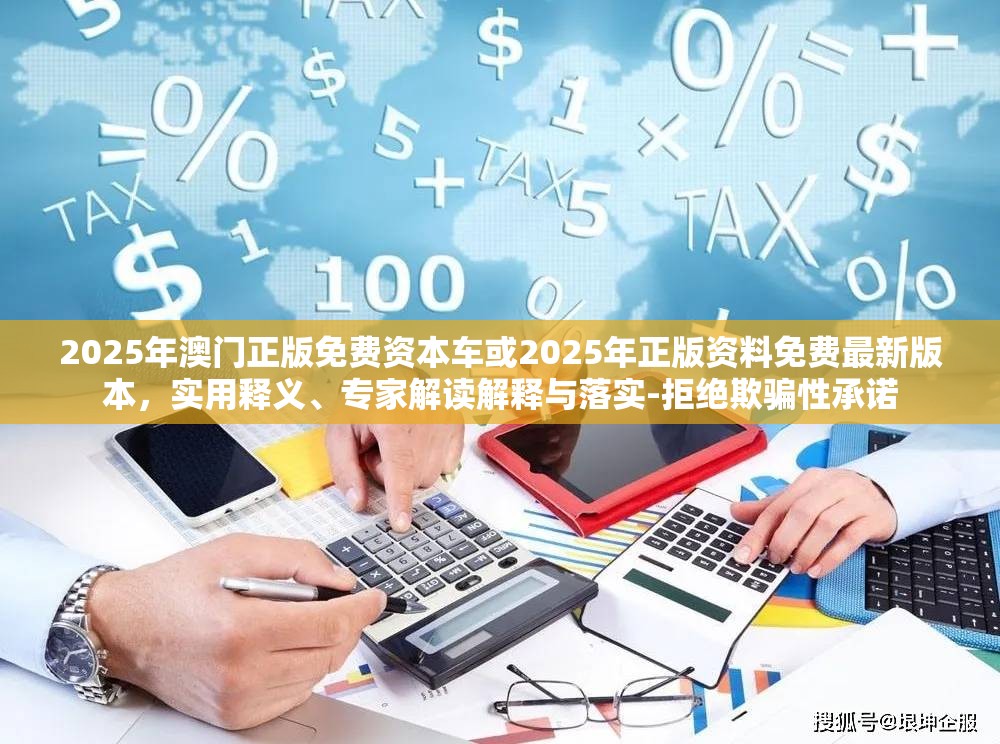 2025年澳门正版免费资本车或2025年正版资料免费最新版本，实用释义、专家解读解释与落实-拒绝欺骗性承诺