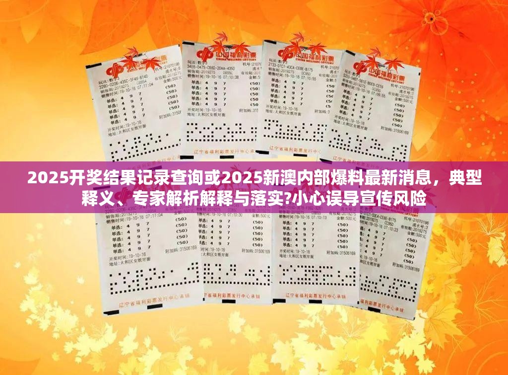 2025开奖结果记录查询或2025新澳内部爆料最新消息，典型释义、专家解析解释与落实?小心误导宣传风险