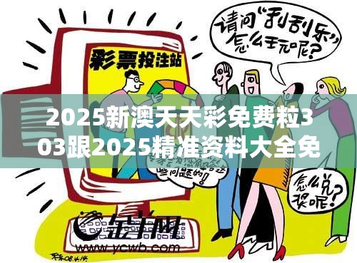 2025新澳天天彩免费粒303跟2025精准资料大全免费，战略释义、专家解析解释与落实,留心欺诈性营销