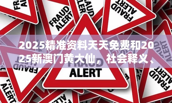 2025精准资料天天免费和2025新澳门黄大仙，社会释义、解释与落实-留心欺诈性广告