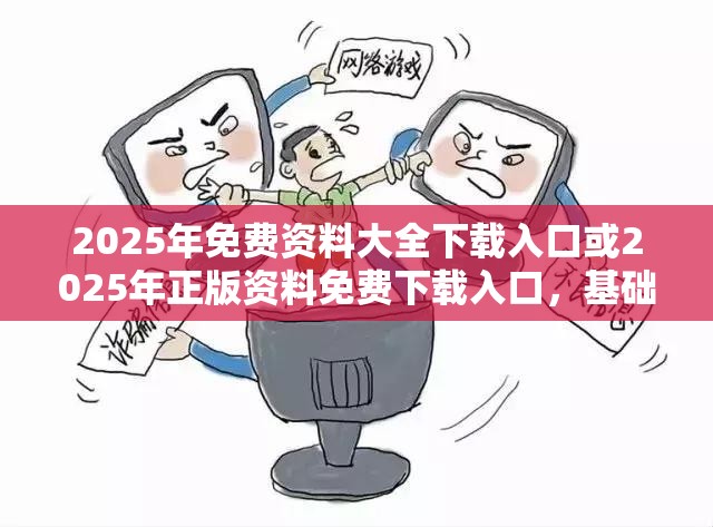 2025年免费资料大全下载入口或2025年正版资料免费下载入口，基础释义、专家解析解释与落实?杜绝虚假诱导词