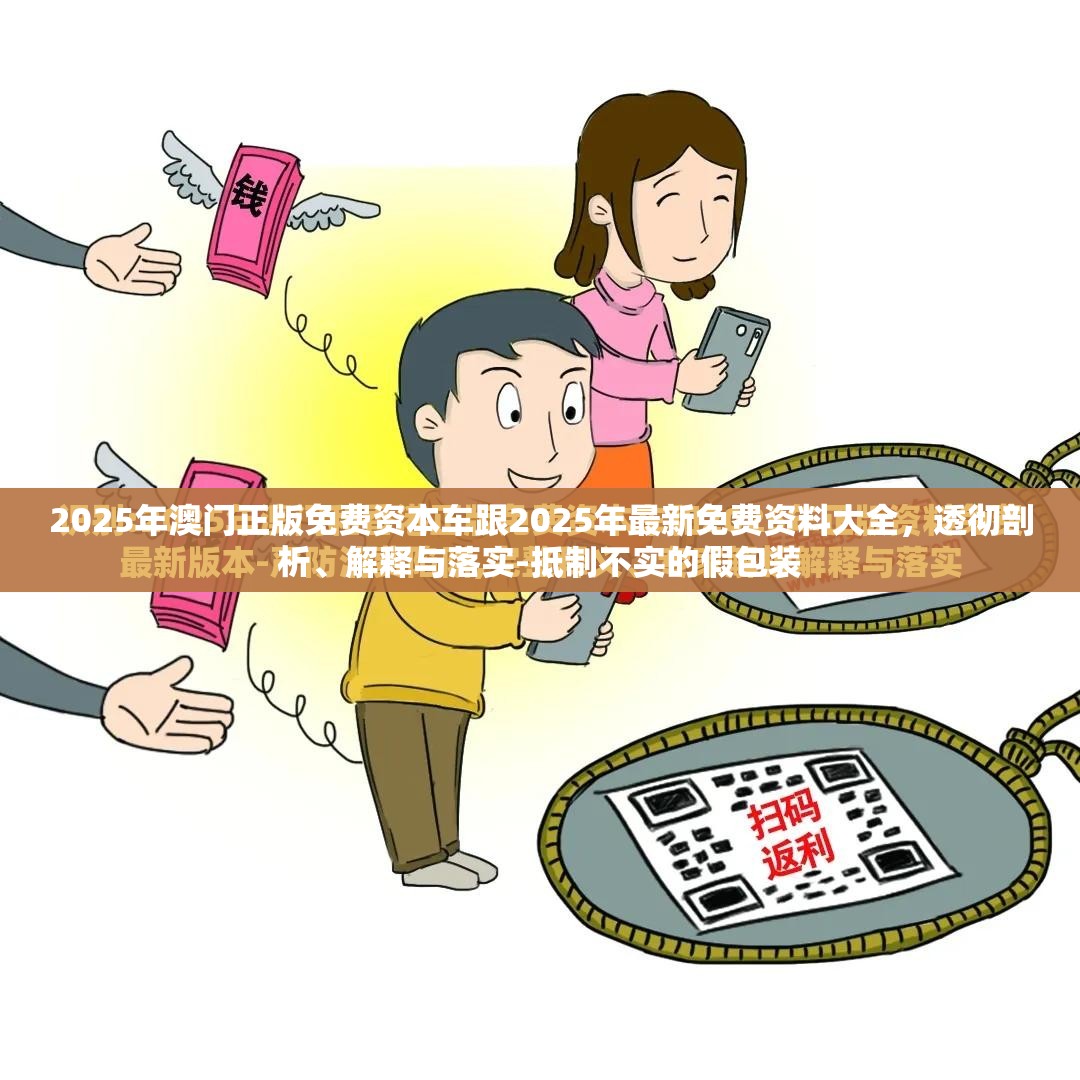 2025年澳门正版免费资本车跟2025年最新免费资料大全，透彻剖析、解释与落实-抵制不实的假包装